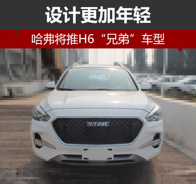 哈弗将推H6“兄弟”车型 设计更加年轻