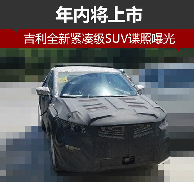 吉利全新紧凑级SUV谍照曝光 年内将上市