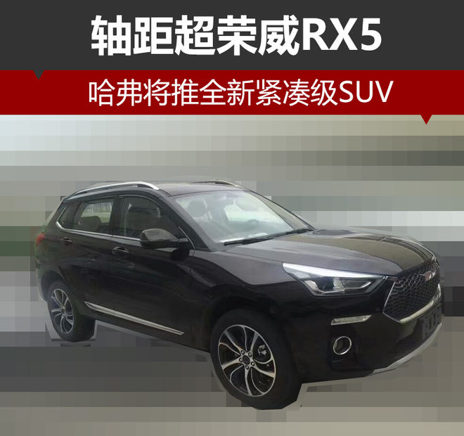 哈弗将推全新紧凑级SUV 轴距超荣威RX5