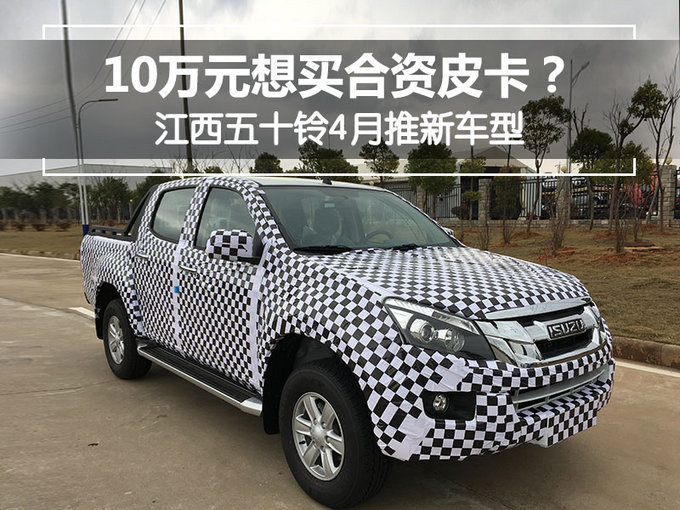 10万元想买合资皮卡？ 江西五十铃4月将推新车型