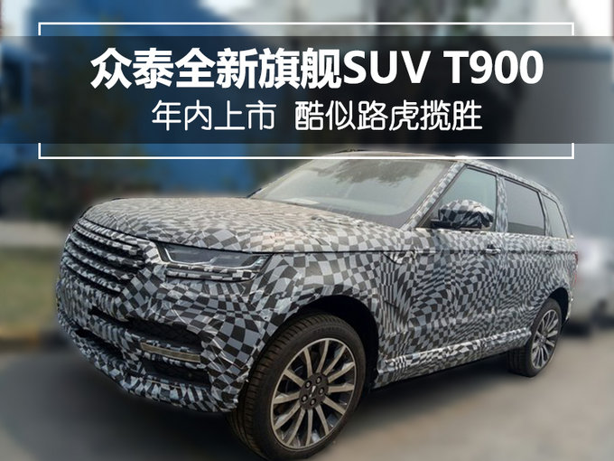 众泰全新旗舰SUV T900年内上市 酷似路虎揽胜