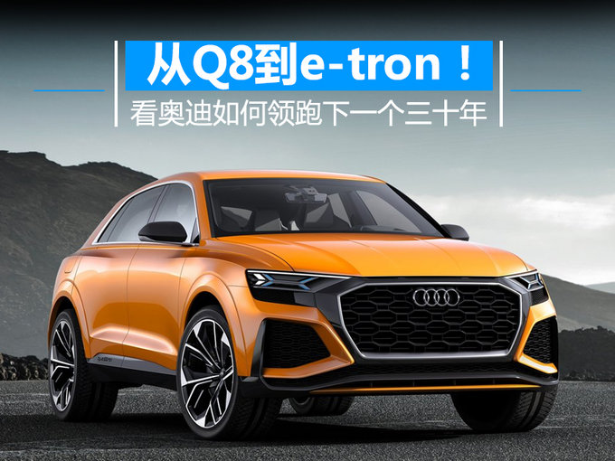 从Q8到e-tron！看奥迪如何领跑下一个三十年