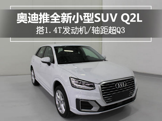 奥迪推全新小型SUV Q2L！搭1.4T动力/轴距超Q3