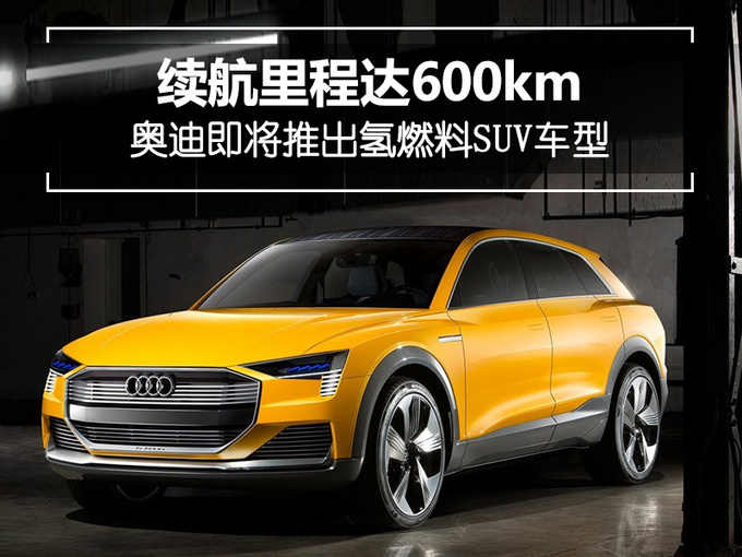 奥迪即将推出氢燃料SUV车型 续航里程达600km