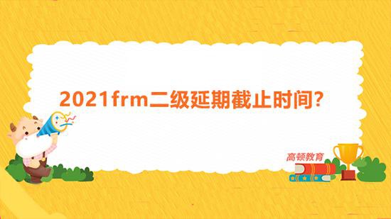 高顿教育：2021frm二级延期截止时间