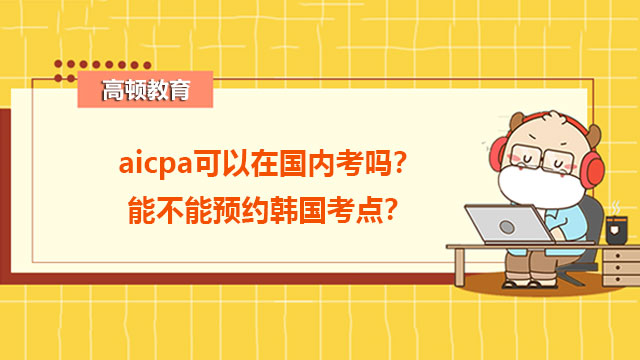 aicpa能不能预约韩国考点？_高顿教育