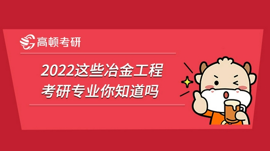 2022这些冶金工程考研专业你知道吗