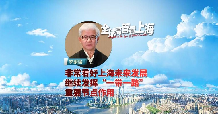 全球高管看上海丨罗康瑞：非常看好上海未来发展，继续发挥“一带一路”重要节点作用