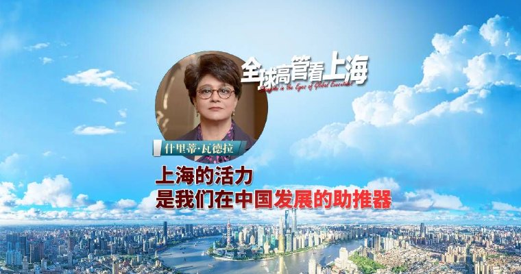 全球高管看上海丨什里蒂·瓦德拉：上海的活力，是我们在中国发展的助推器