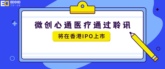 港股打新来艾德证券期货:微创心通医疗通过聆讯,将在香港IPO上市