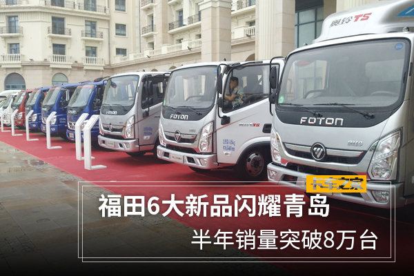 福田6大新品闪耀青岛 半年销量突破8万台