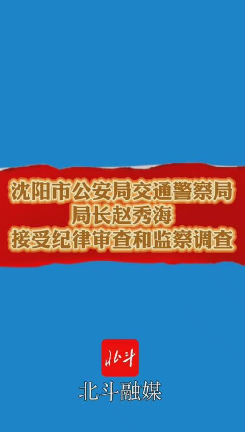 沈阳市公安局交通警察局局长赵秀海,接受纪律审查和监察调查!