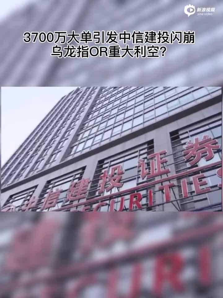 2分钟读财报|3700万大单引发中信建投闪崩 乌龙指OR重大利空？