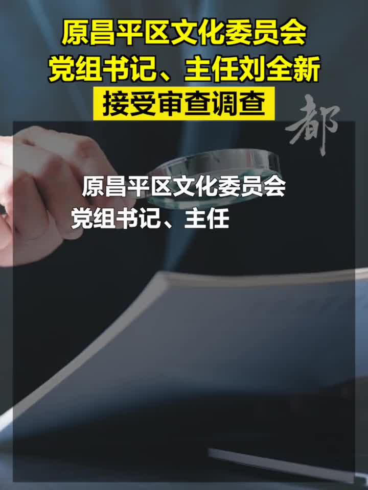 原昌平区文化委员会党组书记,主任刘全新接受审查调查