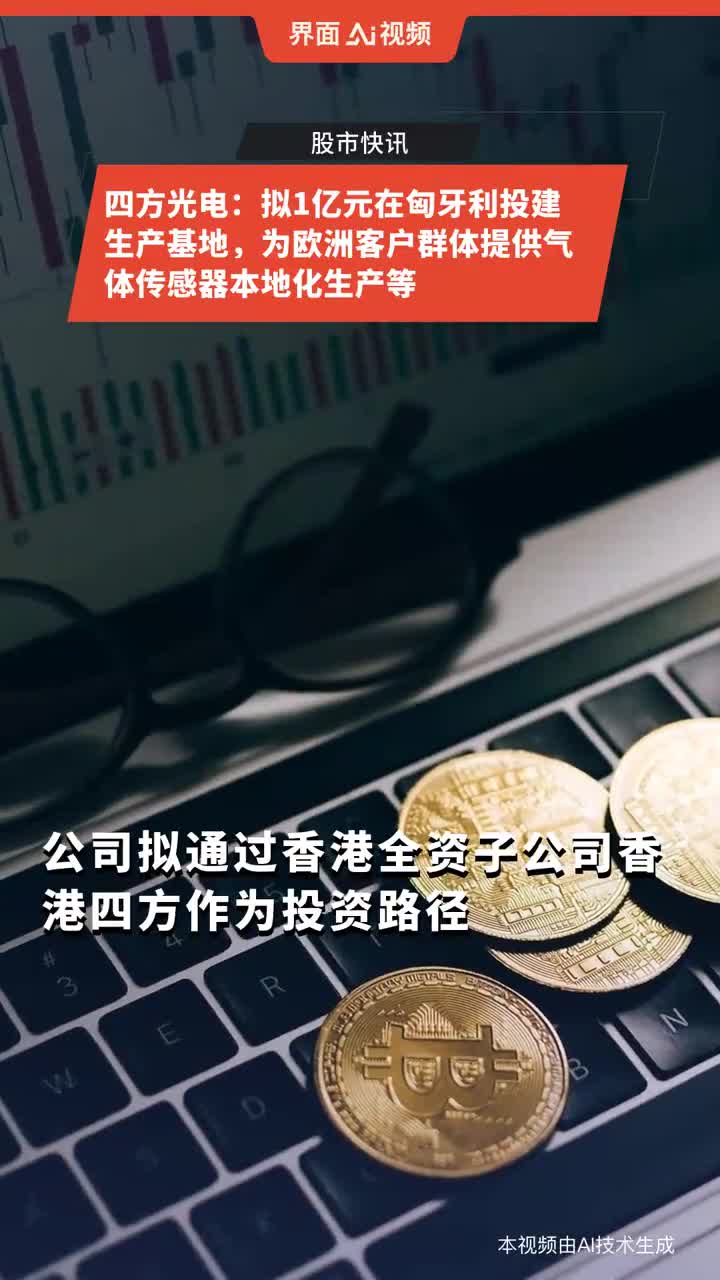 四方光电：拟1亿元在匈牙利投建生产基地，为欧洲客户群体提供气体传感器本地化生产等|全资子公司_手机新浪网