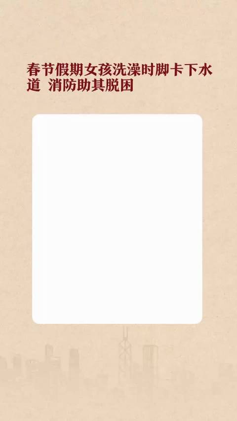 春节假期女孩洗澡时脚卡下水道 消防助其脱困_手机新浪网