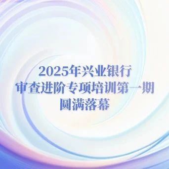 2025年兴业银行审查进阶专项培训第一期圆满落幕