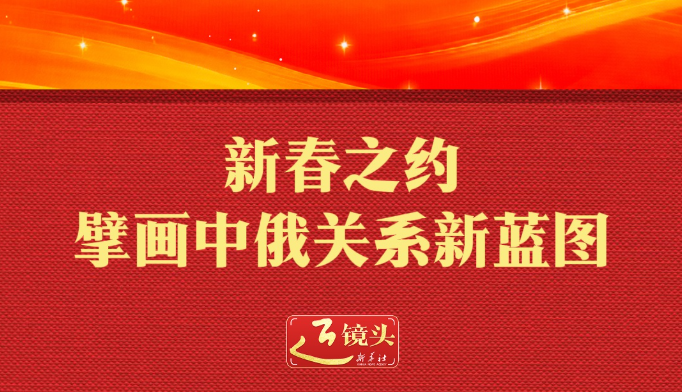 近镜头｜新春之约擘画中俄关系新蓝图