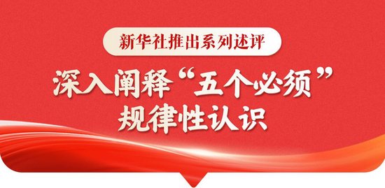 新华社推出系列述评，深入阐释“五个必须”规律性认识