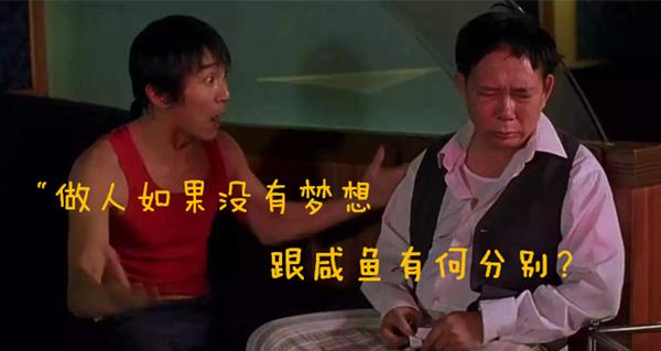 星爷喜剧中有句经典台词: "做人如果没有梦想,那和咸鱼有什么分别!