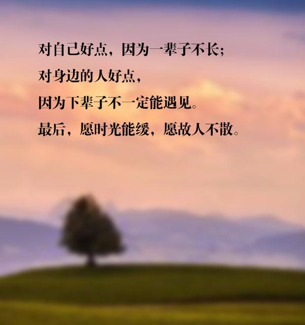对自己好点,因为一辈子不长;对身边的人好点,因为下辈子不一定能遇见