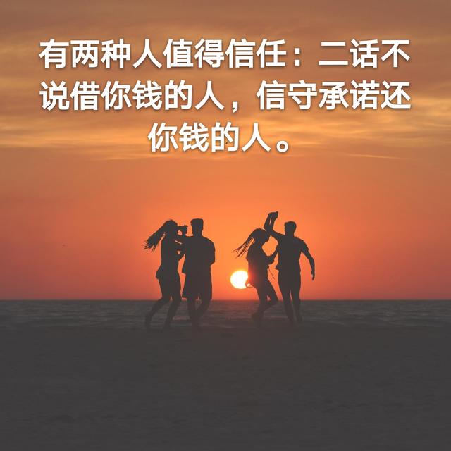 有两种人值得信任:二话不说借你钱的人,信守承诺还你钱的人.8.
