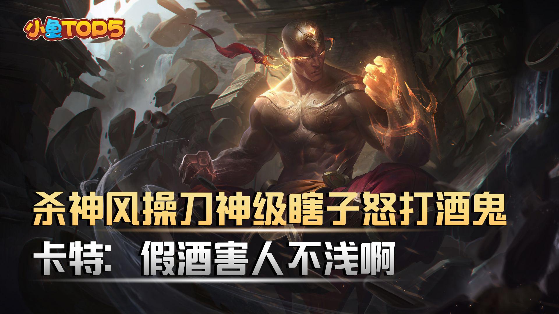 小鱼top5:杀神风操刀神级瞎子怒打酒鬼!卡特:假酒害人不浅啊