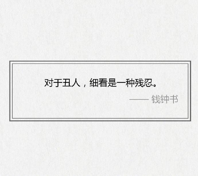 对于丑人，细看是一种残忍。——钱钟书《围城》