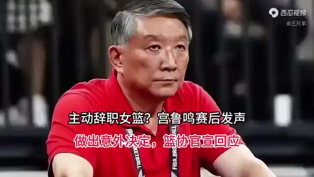 主动辞职女篮？宫鲁鸣赛后发声，做出意外决定，篮协官宣回应