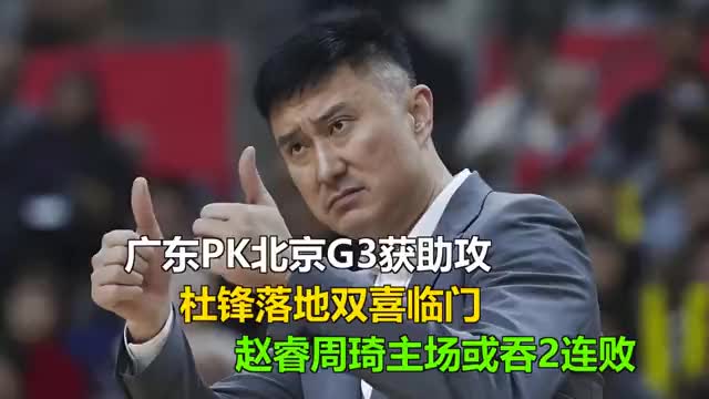 广东PK北京G3获助攻，杜锋落地双喜临门，赵睿周琦主场或吞2连败