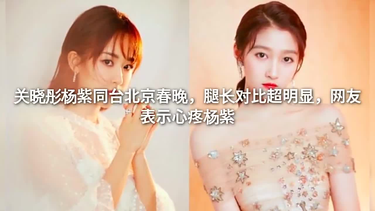 关晓彤杨紫同台北京春晚,腿长对比超明显,网友表示心疼杨紫