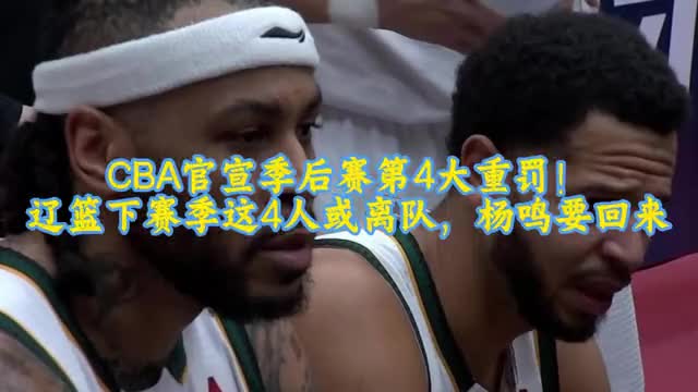 CBA官宣季后赛第4大重罚！辽篮下赛季这4人或离队，杨鸣要回来