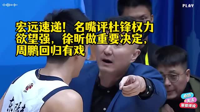 宏远速递！名嘴评杜锋权力欲望强，徐昕做重要决定，周鹏回归有戏