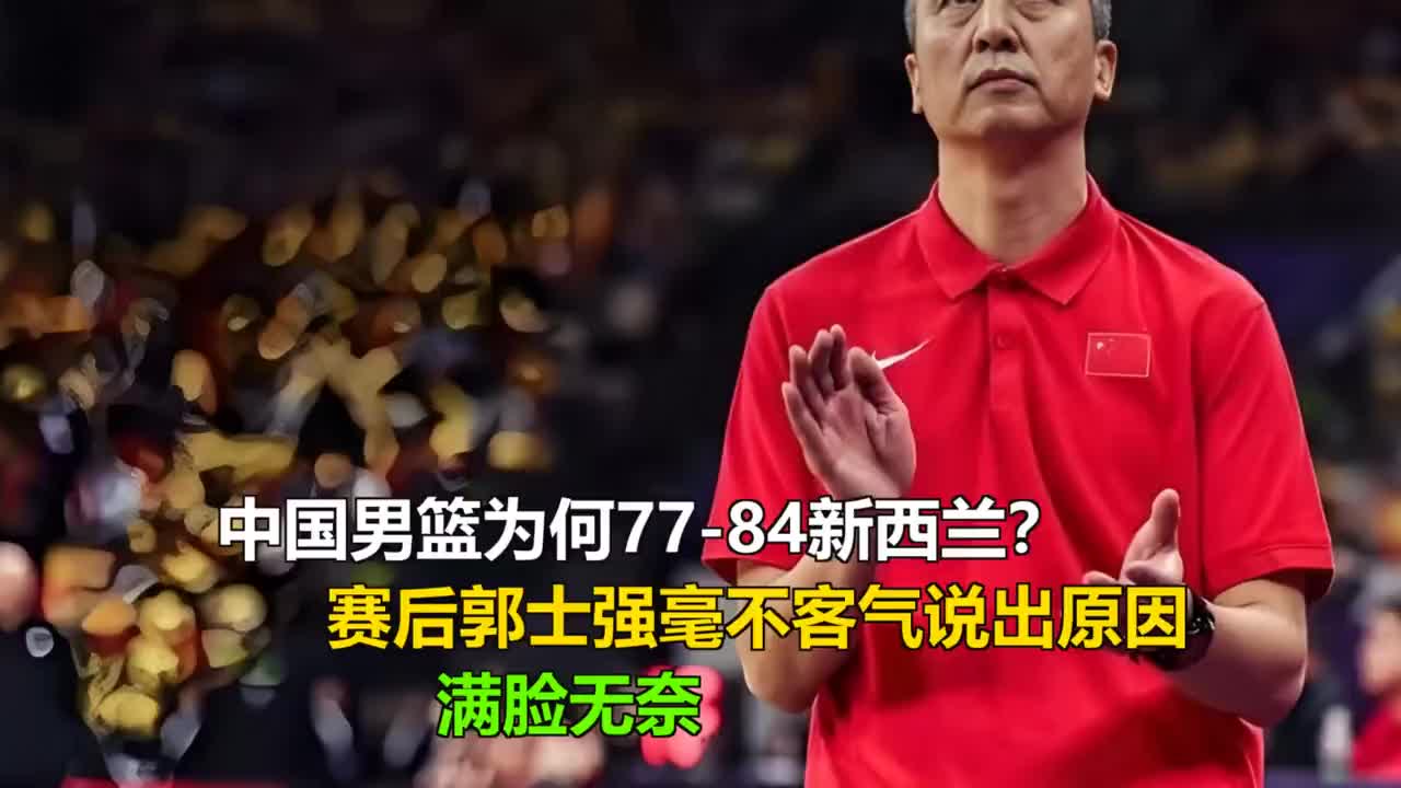 中国男篮77-84新西兰？赛后郭士强直说原因，满脸无奈