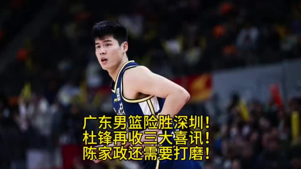 广东男篮险胜深圳！杜锋连夜再收三大喜讯，陈家政还需打磨！