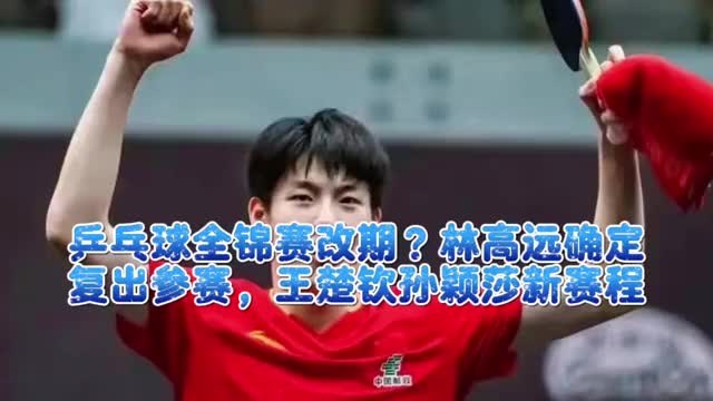 乒乓球全锦赛改期？林高远确定复出参赛，王楚钦孙颖莎新赛程