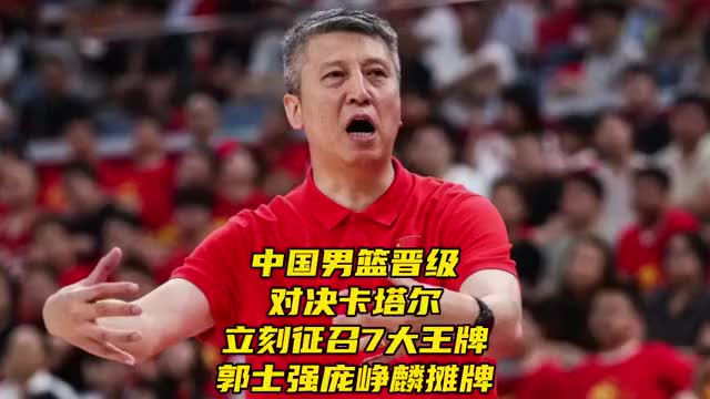 中国男篮晋级对决卡塔尔！立刻征召7大王牌！郭士强庞峥麟摊牌