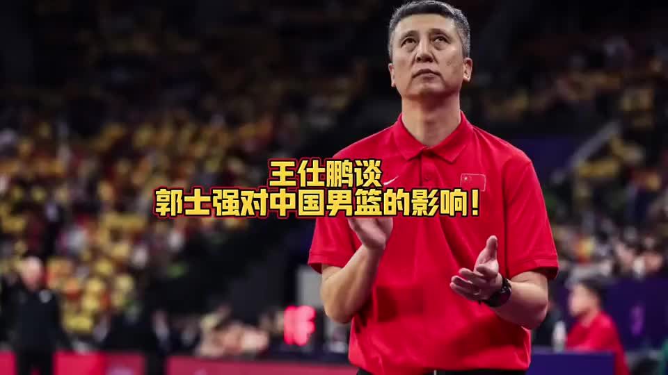 王仕鹏谈郭士强对中国男篮的影响！