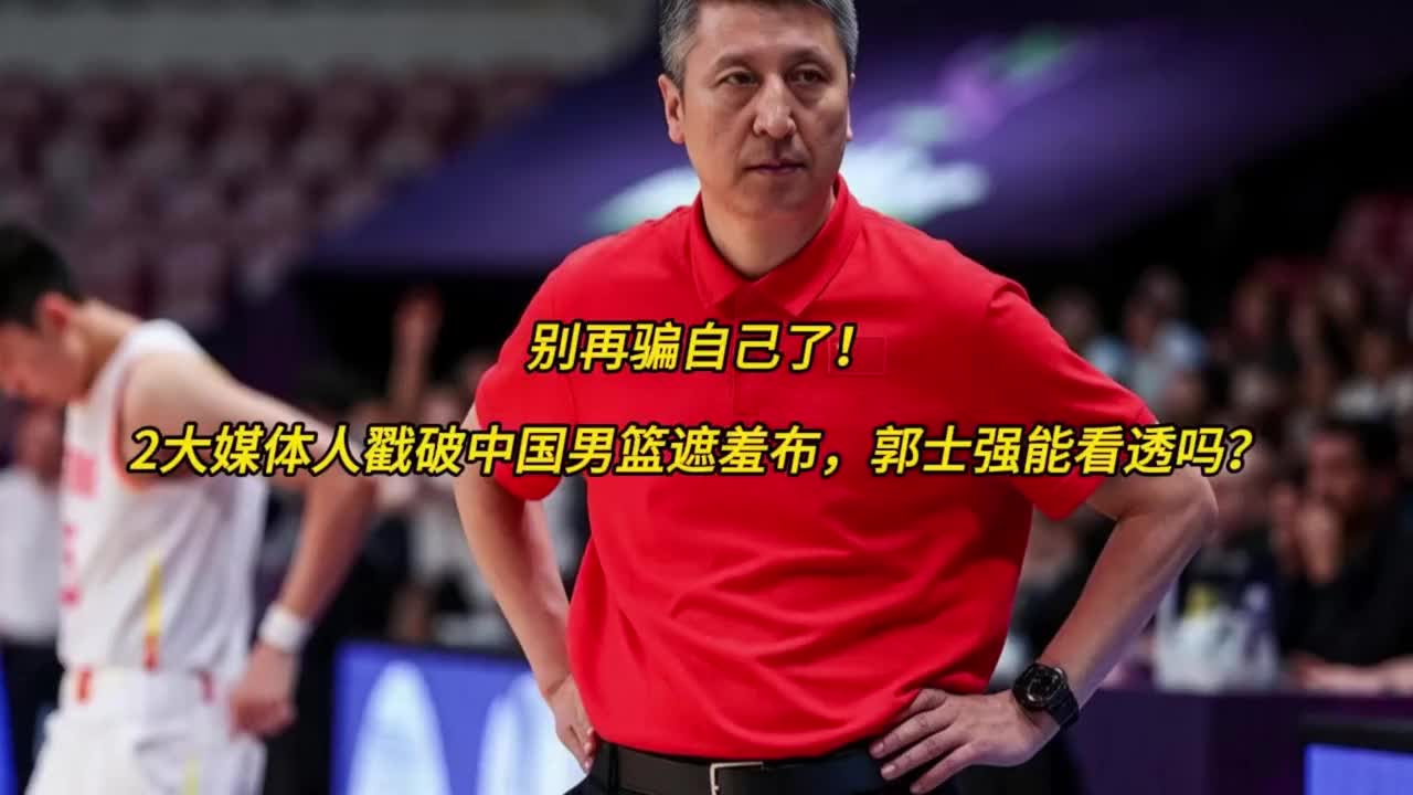 别再骗自己了！2大媒体人戳破中国男篮遮羞布，郭士强能看透吗？
