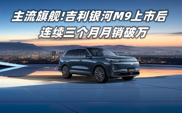 主流旗舰!吉利银河M9上市后连续三个月月销破万