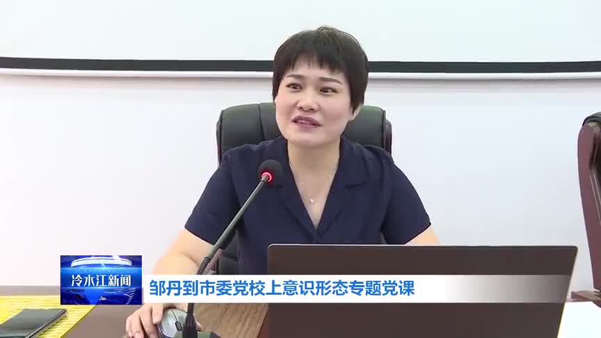 聚焦丨邹丹到冷水江市委党校上意识形态专题党课