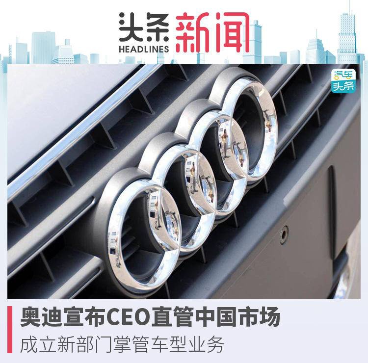 奥迪宣布CEO直管中国市场，成立新部门掌管车型业务