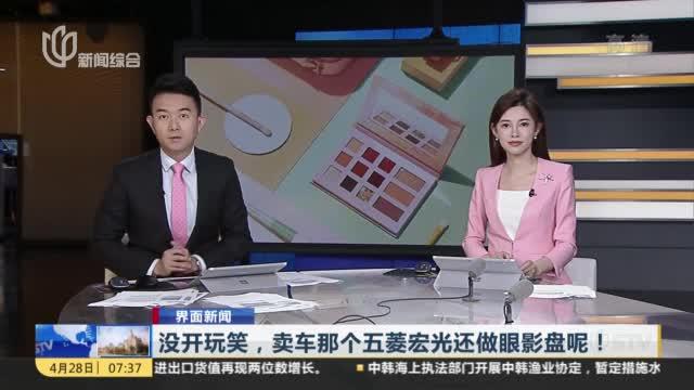 没开玩笑，卖车那个五菱宏光还做眼影盘呢！