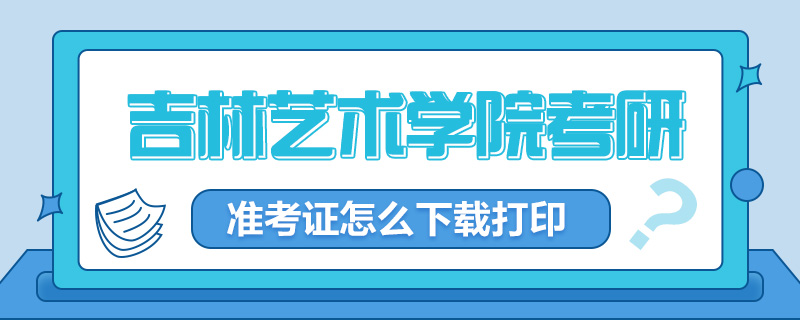 2022吉林艺术学院考研准考证怎么下载打印休闲区蓝鸢梦想 - Www.slyday.coM