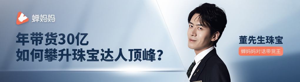蝉妈妈对话董先生珠宝年带货30亿如何攀升抖音珠宝顶峰