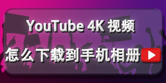 教你保存YouTube4K视频到手机！