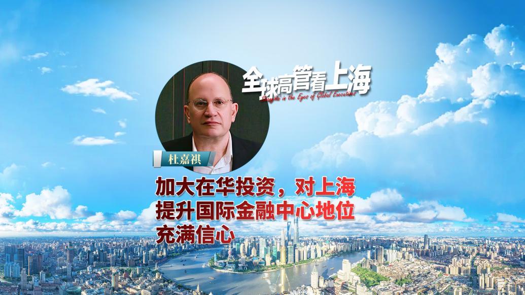 全球高管看上海丨杜嘉祺：加大在华投资，对上海提升国际金融中心地位充满信心