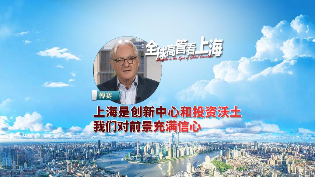 全球高管看上海丨傅赛：上海是创新中心和投资沃土，我们对前景充满信心