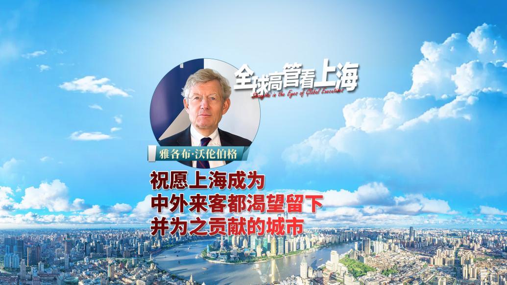 全球高管看上海丨雅各布·沃伦伯格：祝愿上海成为中外来客都渴望留下并为之贡献的城市