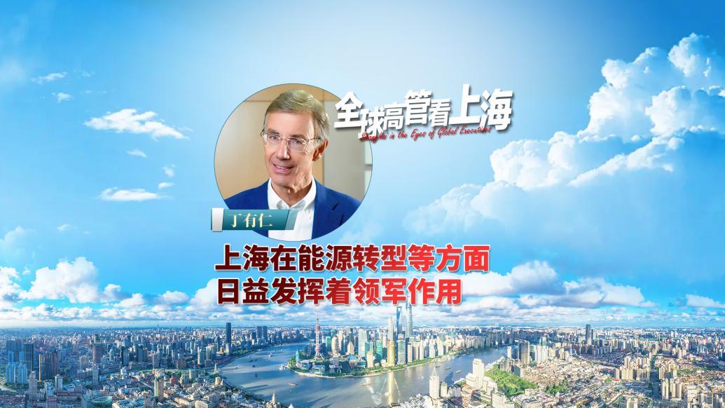 全球高管看上海｜丁有仁：上海在能源转型方面发挥着领军作用